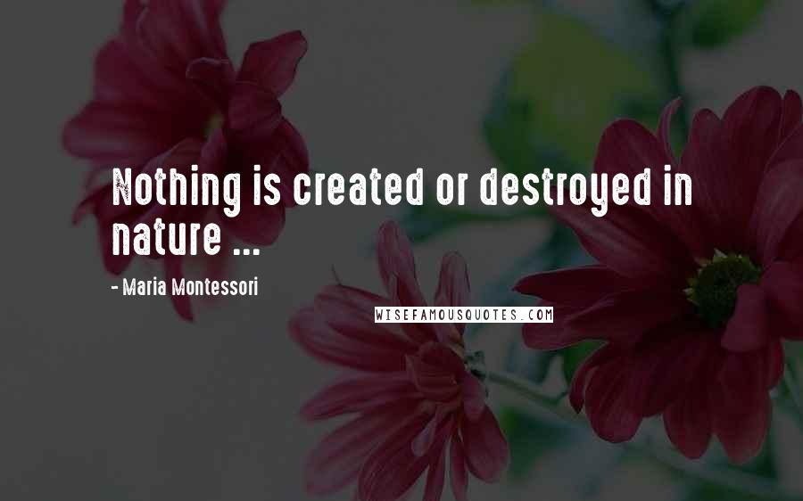 Maria Montessori Quotes: Nothing is created or destroyed in nature ...