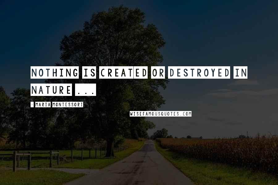 Maria Montessori Quotes: Nothing is created or destroyed in nature ...