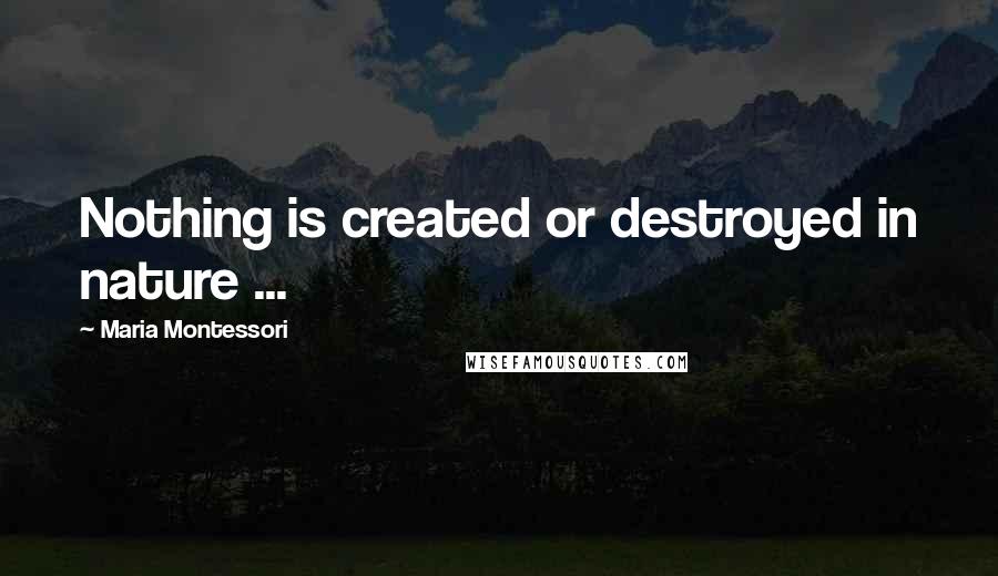 Maria Montessori Quotes: Nothing is created or destroyed in nature ...