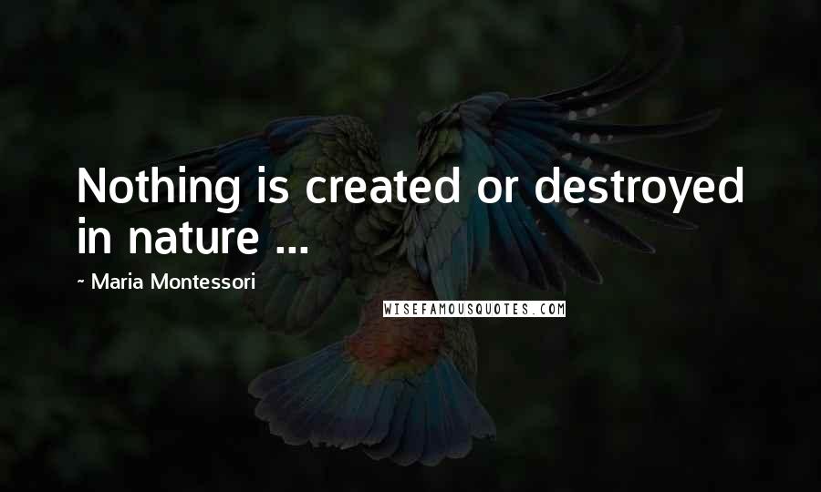 Maria Montessori Quotes: Nothing is created or destroyed in nature ...
