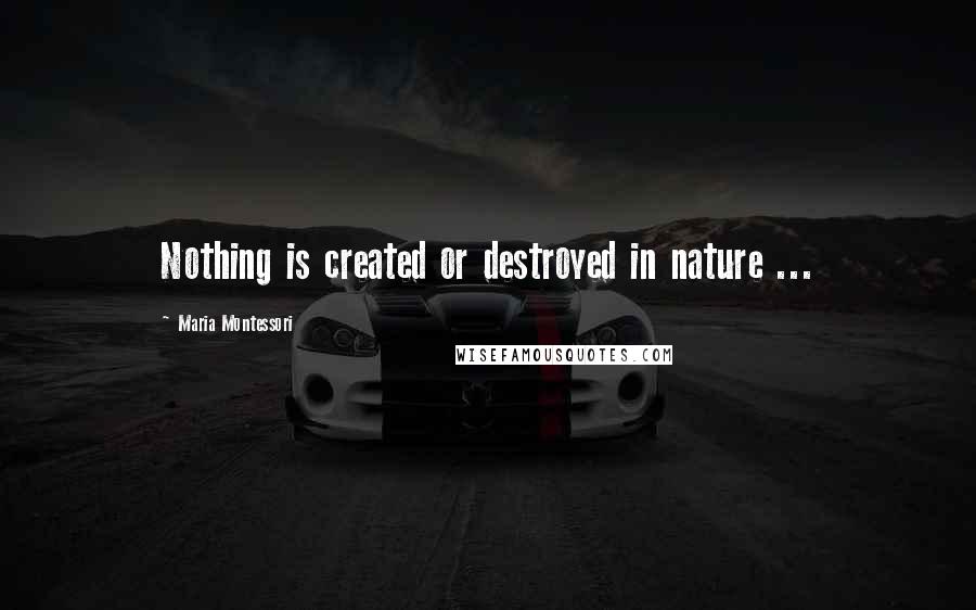 Maria Montessori Quotes: Nothing is created or destroyed in nature ...
