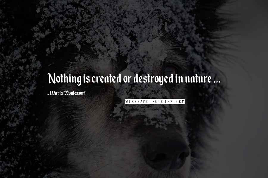 Maria Montessori Quotes: Nothing is created or destroyed in nature ...