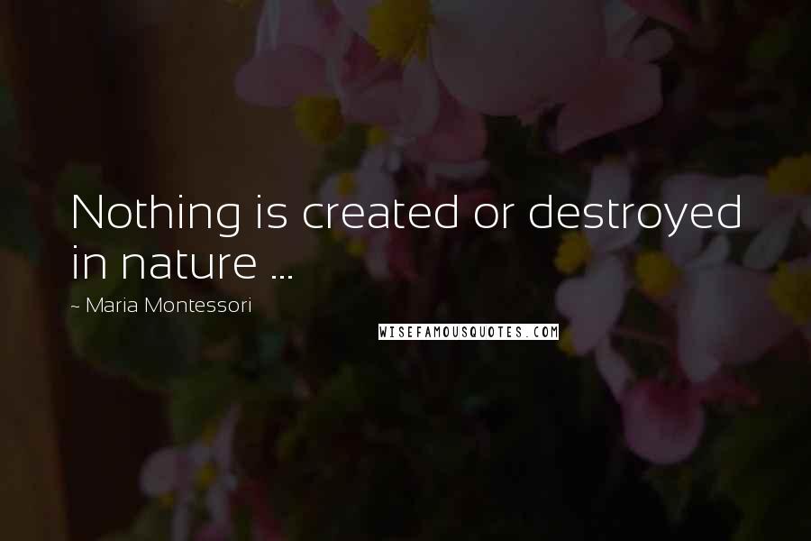Maria Montessori Quotes: Nothing is created or destroyed in nature ...