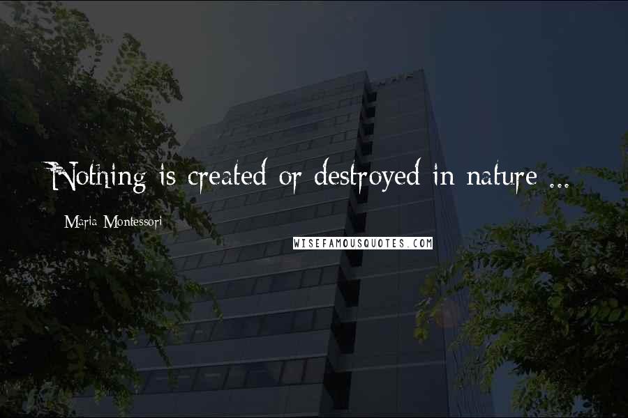 Maria Montessori Quotes: Nothing is created or destroyed in nature ...