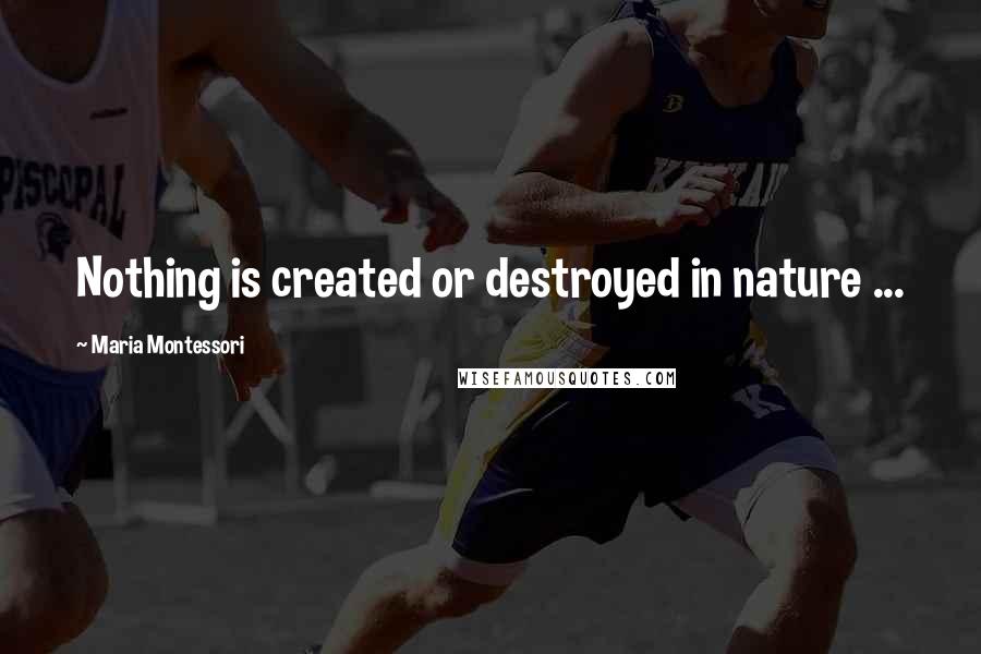 Maria Montessori Quotes: Nothing is created or destroyed in nature ...