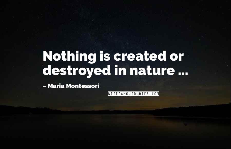Maria Montessori Quotes: Nothing is created or destroyed in nature ...