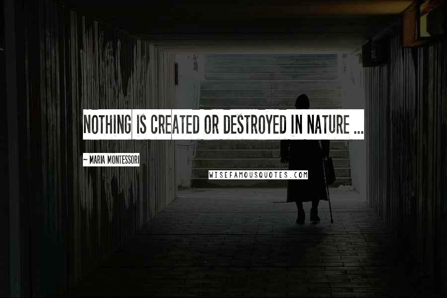 Maria Montessori Quotes: Nothing is created or destroyed in nature ...