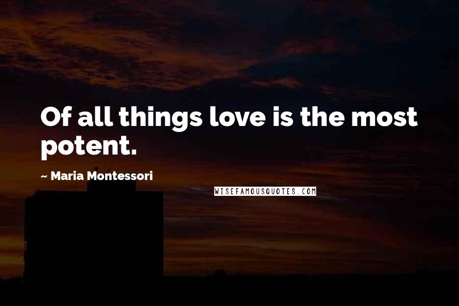 Maria Montessori Quotes: Of all things love is the most potent.