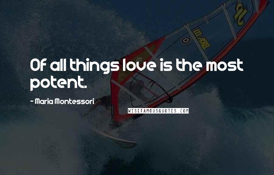 Maria Montessori Quotes: Of all things love is the most potent.