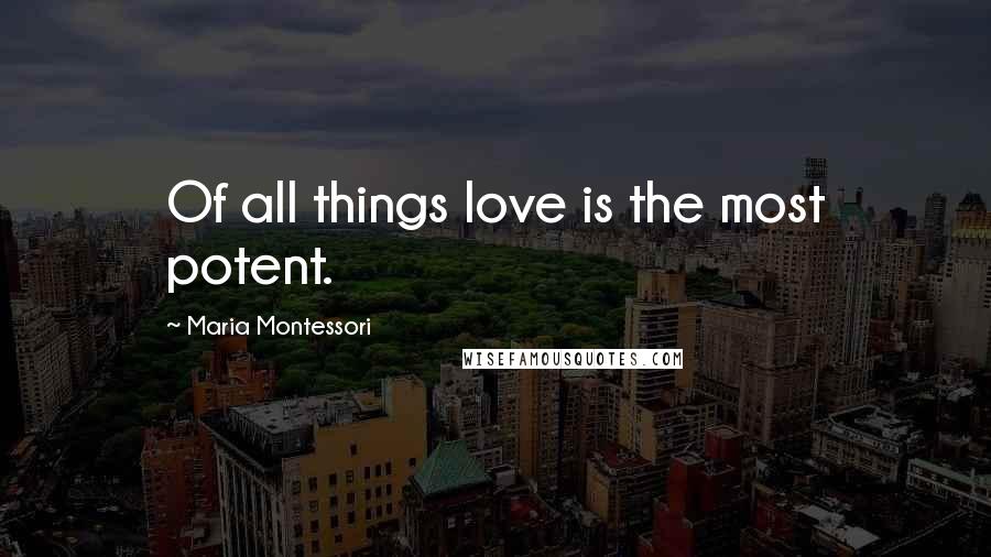 Maria Montessori Quotes: Of all things love is the most potent.