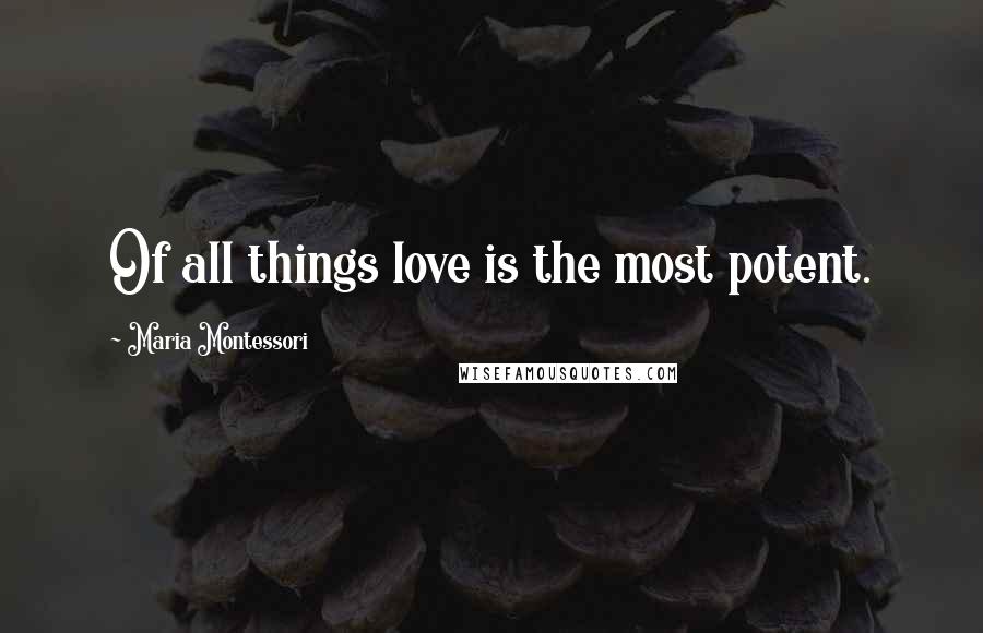 Maria Montessori Quotes: Of all things love is the most potent.