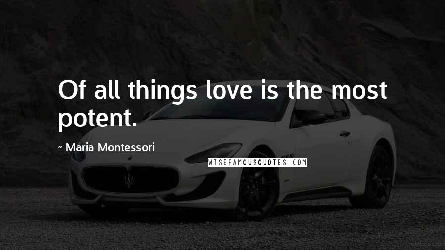 Maria Montessori Quotes: Of all things love is the most potent.