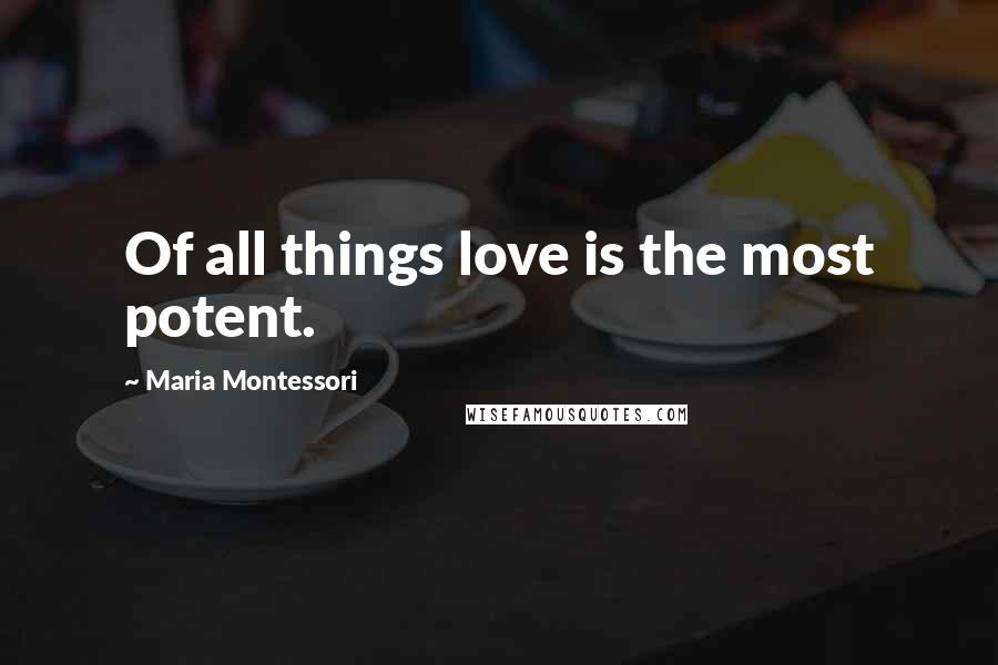 Maria Montessori Quotes: Of all things love is the most potent.