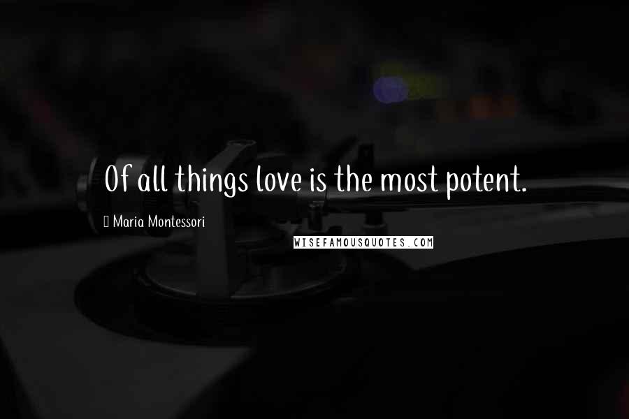 Maria Montessori Quotes: Of all things love is the most potent.
