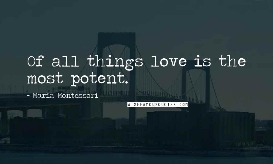 Maria Montessori Quotes: Of all things love is the most potent.