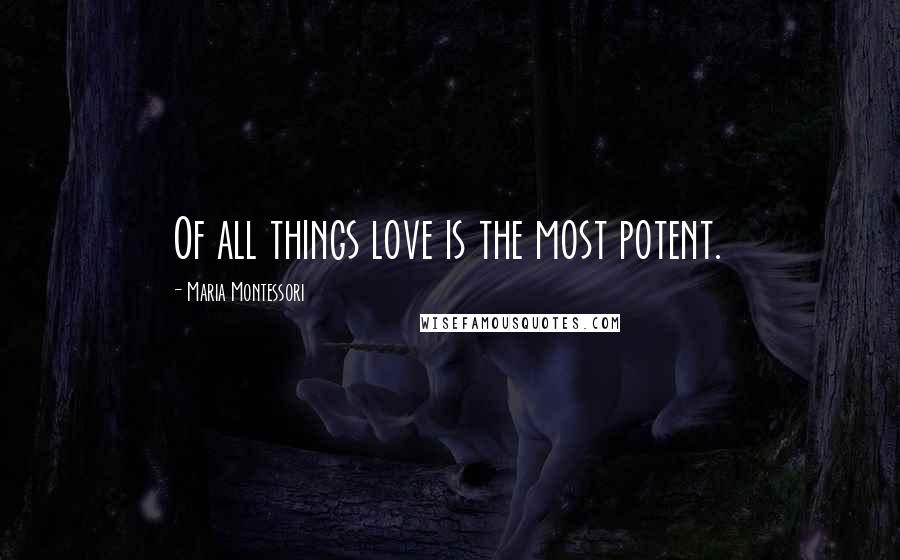 Maria Montessori Quotes: Of all things love is the most potent.