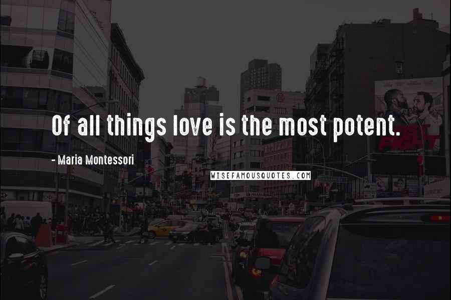 Maria Montessori Quotes: Of all things love is the most potent.