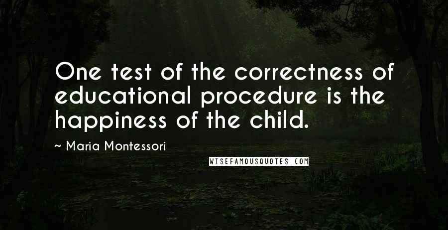 Maria Montessori Quotes: One test of the correctness of educational procedure is the happiness of the child.