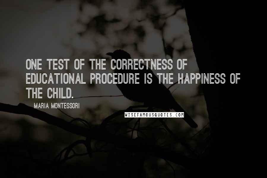 Maria Montessori Quotes: One test of the correctness of educational procedure is the happiness of the child.