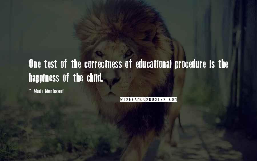 Maria Montessori Quotes: One test of the correctness of educational procedure is the happiness of the child.