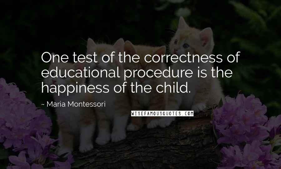 Maria Montessori Quotes: One test of the correctness of educational procedure is the happiness of the child.