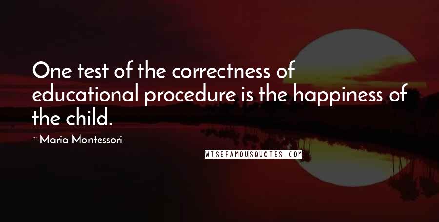 Maria Montessori Quotes: One test of the correctness of educational procedure is the happiness of the child.