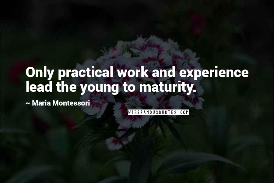 Maria Montessori Quotes: Only practical work and experience lead the young to maturity.