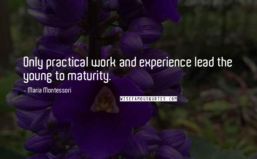 Maria Montessori Quotes: Only practical work and experience lead the young to maturity.