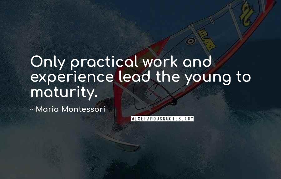 Maria Montessori Quotes: Only practical work and experience lead the young to maturity.