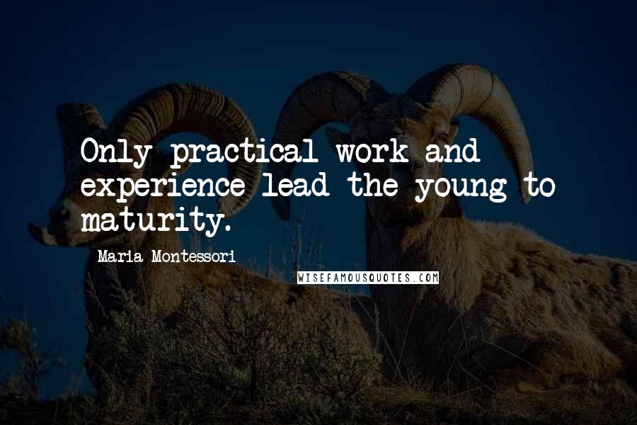 Maria Montessori Quotes: Only practical work and experience lead the young to maturity.