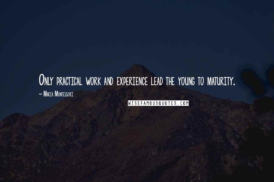 Maria Montessori Quotes: Only practical work and experience lead the young to maturity.