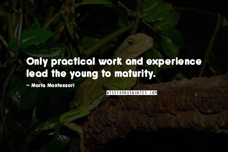 Maria Montessori Quotes: Only practical work and experience lead the young to maturity.
