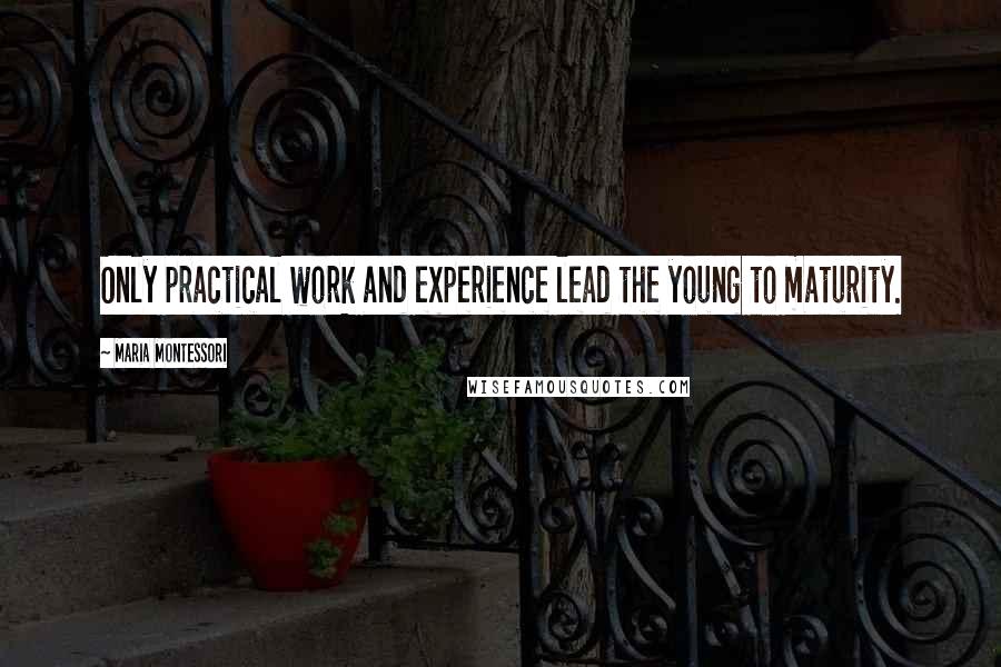 Maria Montessori Quotes: Only practical work and experience lead the young to maturity.