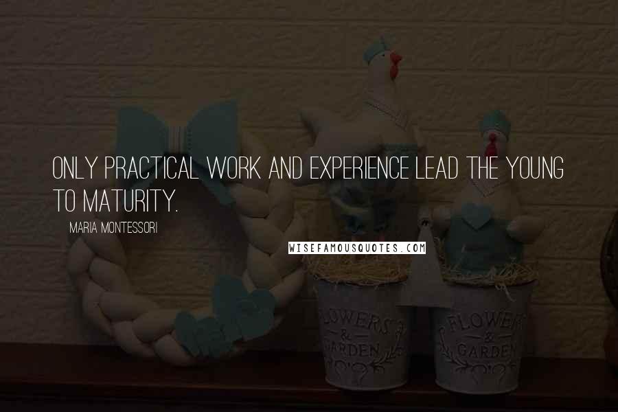 Maria Montessori Quotes: Only practical work and experience lead the young to maturity.