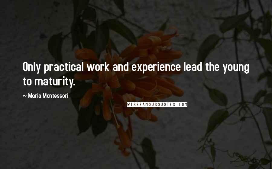 Maria Montessori Quotes: Only practical work and experience lead the young to maturity.