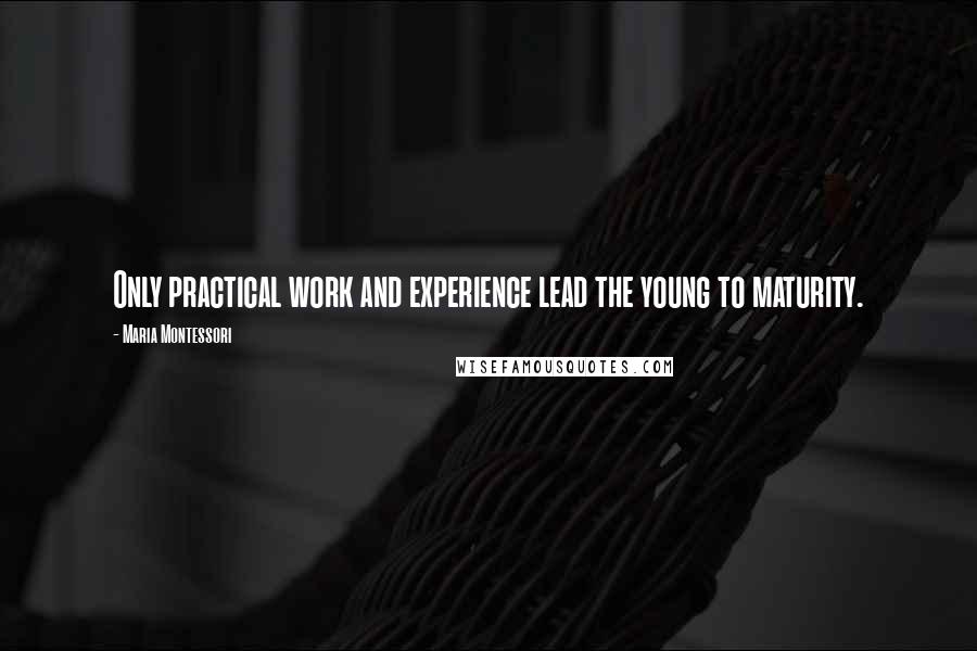 Maria Montessori Quotes: Only practical work and experience lead the young to maturity.