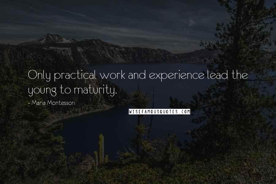 Maria Montessori Quotes: Only practical work and experience lead the young to maturity.