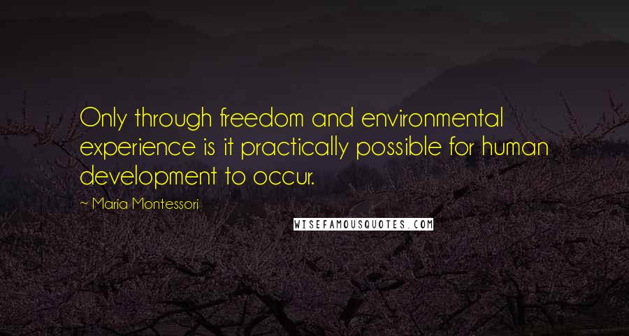 Maria Montessori Quotes: Only through freedom and environmental experience is it practically possible for human development to occur.