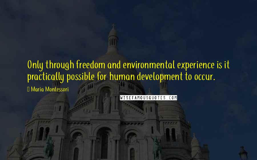 Maria Montessori Quotes: Only through freedom and environmental experience is it practically possible for human development to occur.