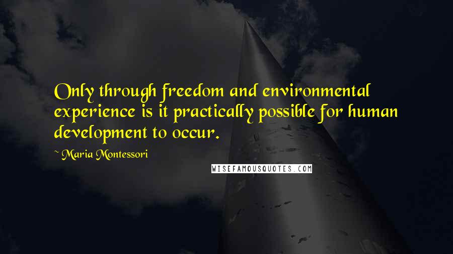 Maria Montessori Quotes: Only through freedom and environmental experience is it practically possible for human development to occur.