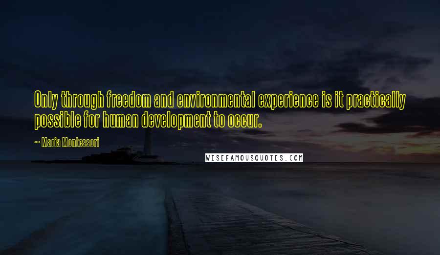 Maria Montessori Quotes: Only through freedom and environmental experience is it practically possible for human development to occur.