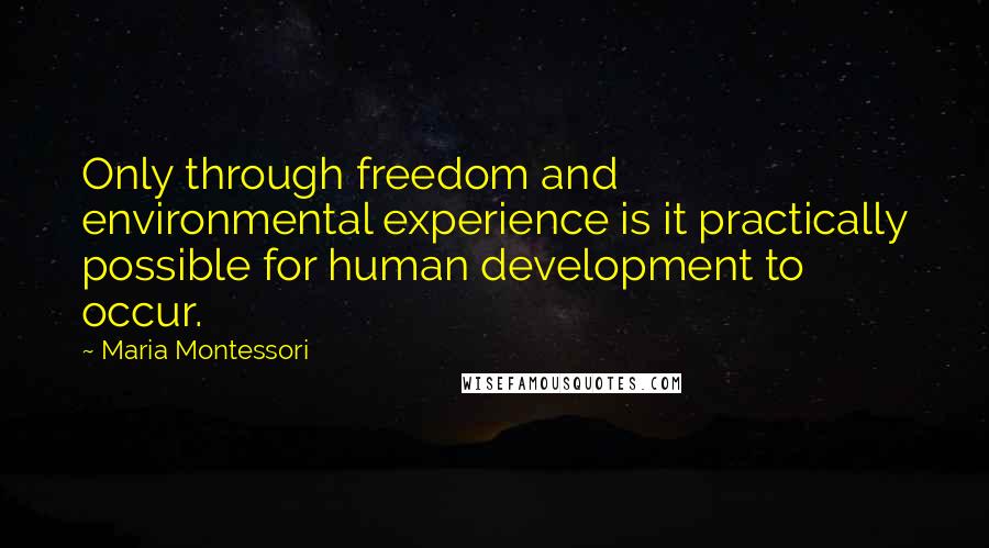 Maria Montessori Quotes: Only through freedom and environmental experience is it practically possible for human development to occur.