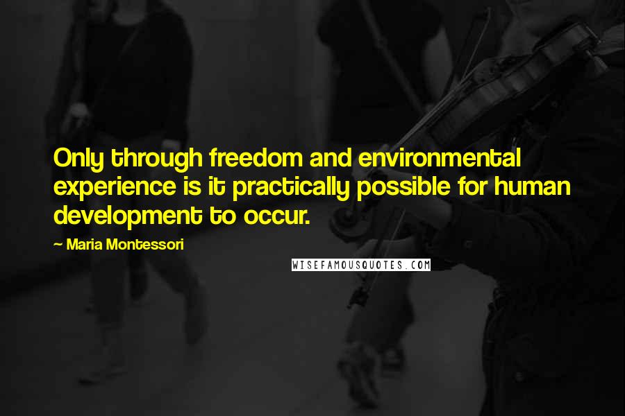 Maria Montessori Quotes: Only through freedom and environmental experience is it practically possible for human development to occur.