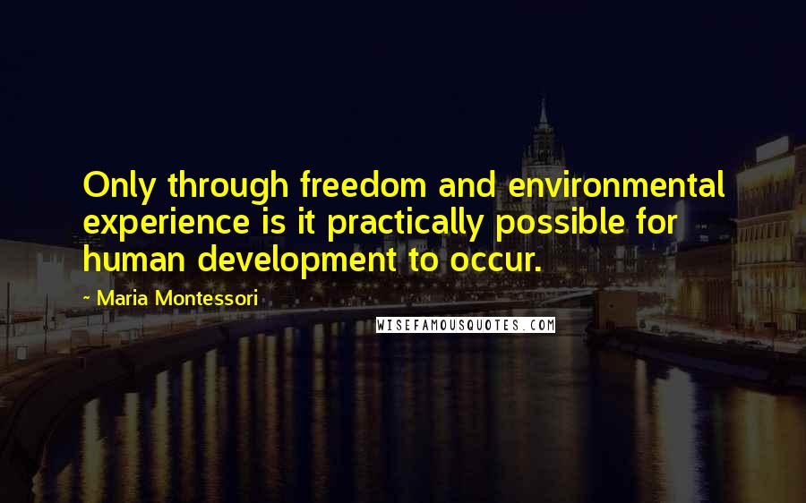 Maria Montessori Quotes: Only through freedom and environmental experience is it practically possible for human development to occur.
