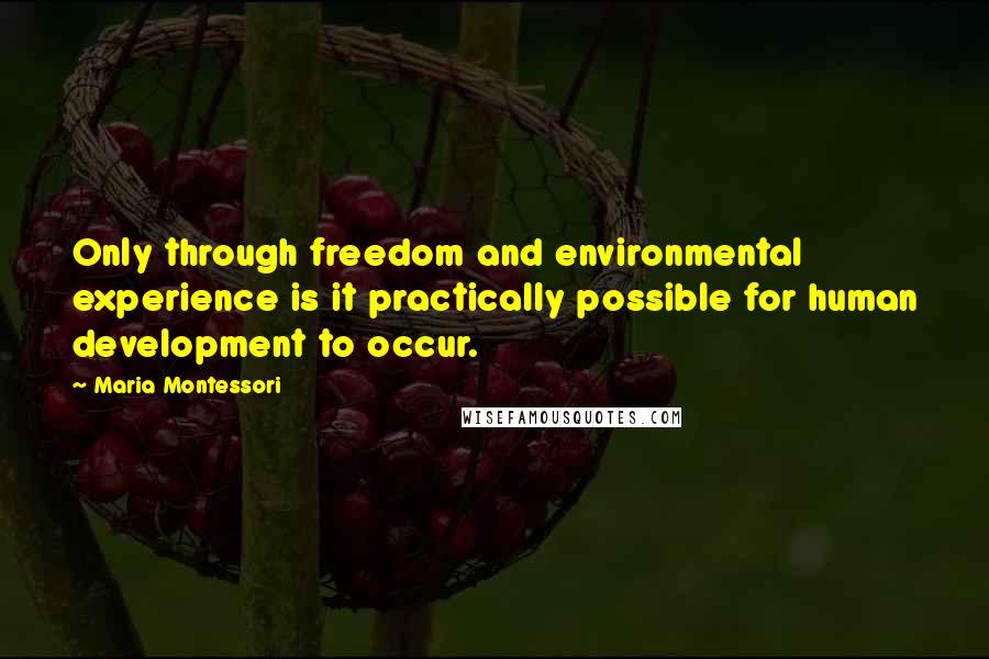 Maria Montessori Quotes: Only through freedom and environmental experience is it practically possible for human development to occur.