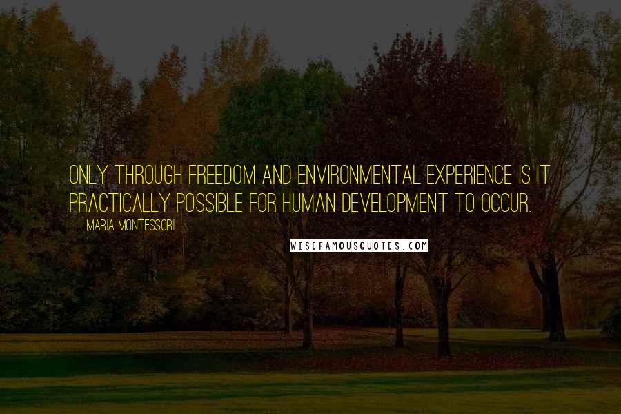 Maria Montessori Quotes: Only through freedom and environmental experience is it practically possible for human development to occur.