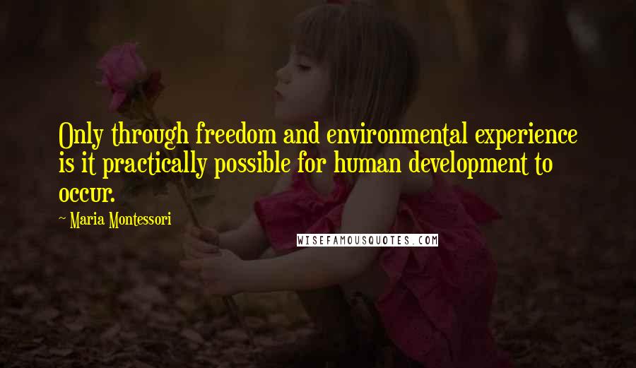 Maria Montessori Quotes: Only through freedom and environmental experience is it practically possible for human development to occur.