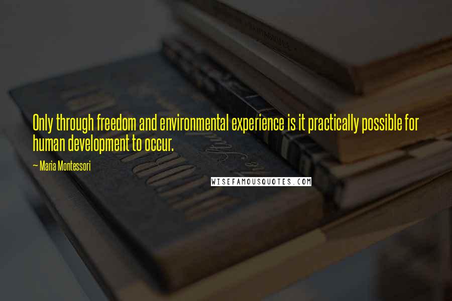 Maria Montessori Quotes: Only through freedom and environmental experience is it practically possible for human development to occur.