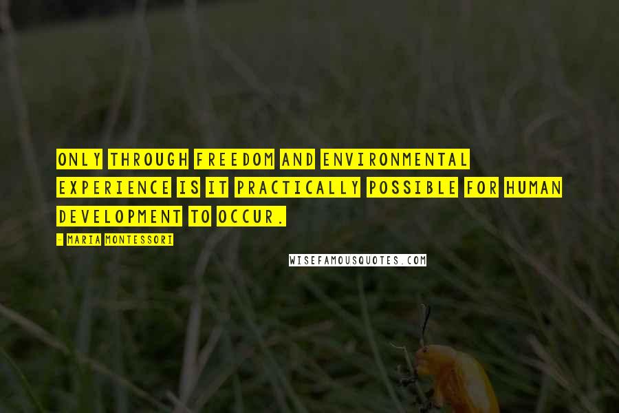 Maria Montessori Quotes: Only through freedom and environmental experience is it practically possible for human development to occur.