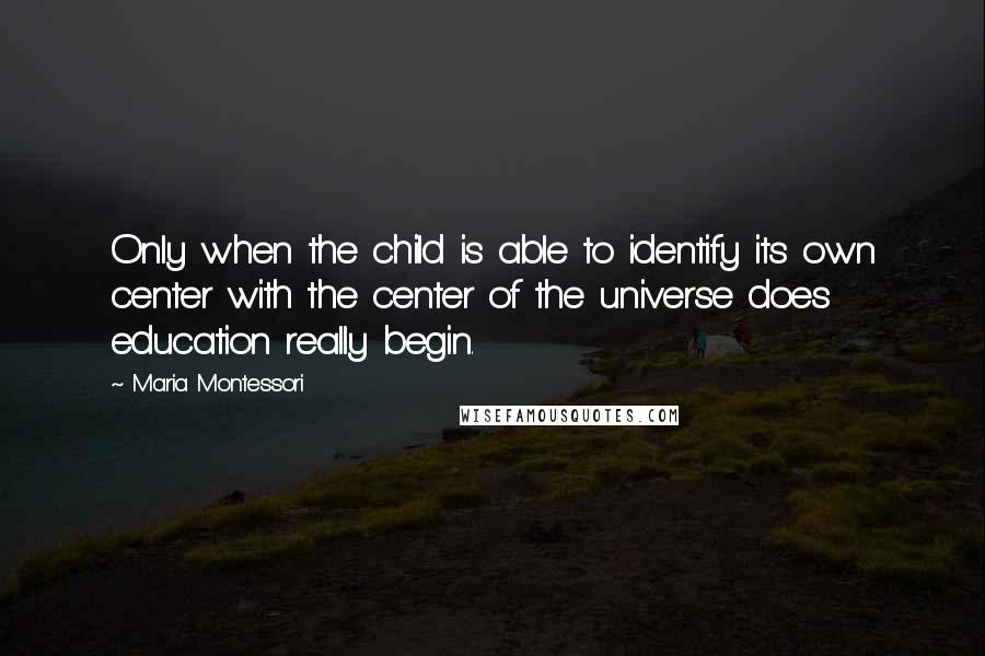 Maria Montessori Quotes: Only when the child is able to identify its own center with the center of the universe does education really begin.